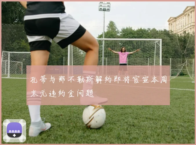 孔蒂与那不勒斯解约即将官宣本周末无违约金问题