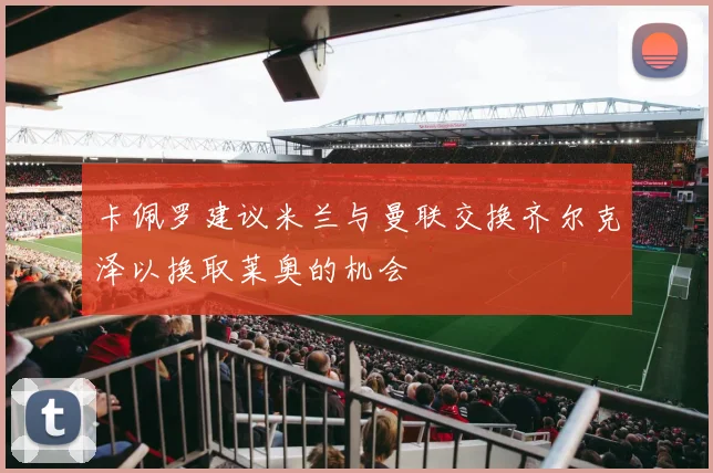 卡佩罗建议米兰与曼联交换齐尔克泽以换取莱奥的机会