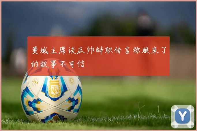 曼城主席谈瓜帅辞职传言称狼来了的故事不可信