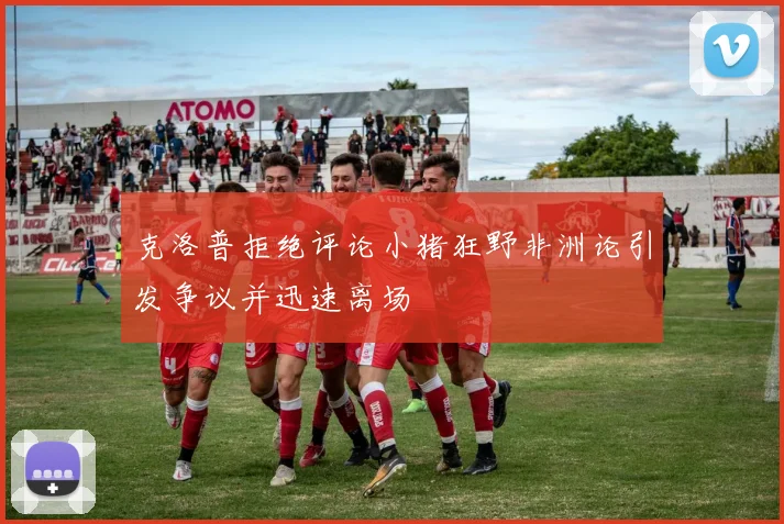 克洛普拒绝评论小猪狂野非洲论引发争议并迅速离场