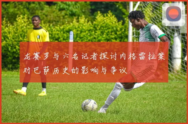 龙赛罗与六名记者探讨内格雷拉案对巴萨历史的影响与争议