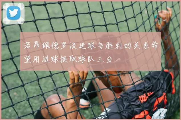 若昂佩德罗谈进球与胜利的关系希望用进球换取球队三分