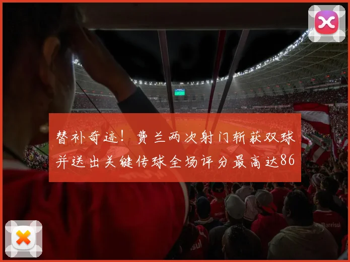替补奇迹!费兰两次射门斩获双球并送出关键传球全场评分最高达86