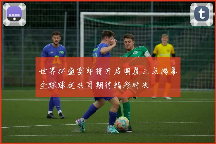 世界杯盛宴即将开启明晨三点揭幕全球球迷共同期待精彩对决