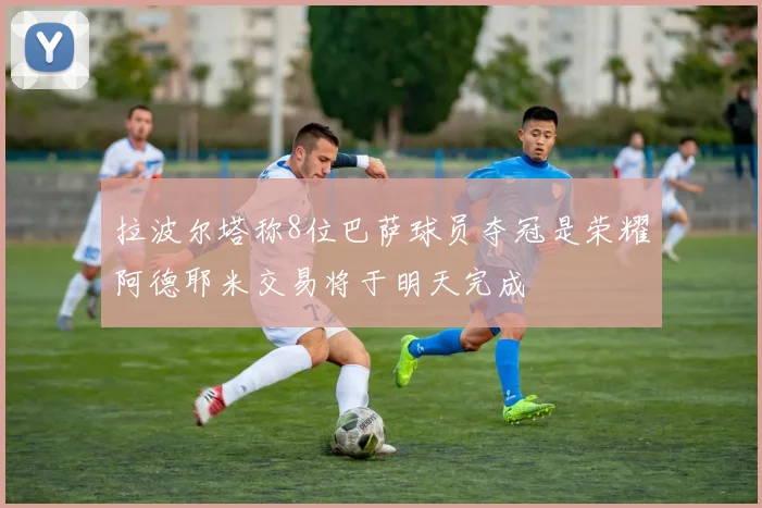 拉波尔塔称8位巴萨球员夺冠是荣耀阿德耶米交易将于明天完成