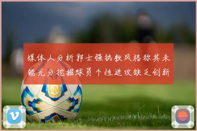 媒体人分析郭士强执教风格称其未能充分挖掘球员个性进攻缺乏创新性