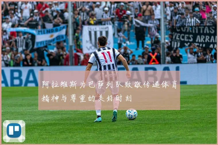 阿拉维斯为巴萨列队致敬传递体育精神与尊重的美好时刻