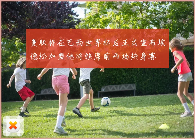 曼联将在巴西世界杯后正式宣布埃德松加盟他将缺席前两场热身赛