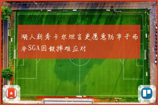 湖人新秀卡尔坦言更愿意防华子而非SGA因假摔难应对