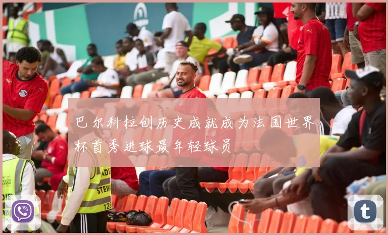 巴尔科拉创历史成就成为法国世界杯首秀进球最年轻球员