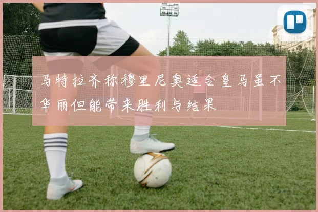 马特拉齐称穆里尼奥适合皇马虽不华丽但能带来胜利与结果