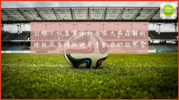 打球不仅靠身体约书亚杰弗森解析地板流与模板迪奥李凯尔的战术智慧