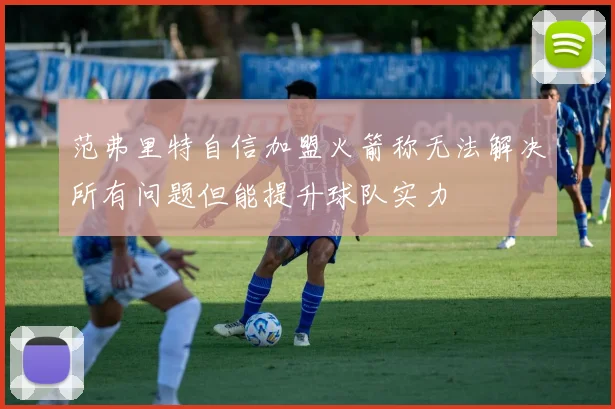 范弗里特自信加盟火箭称无法解决所有问题但能提升球队实力