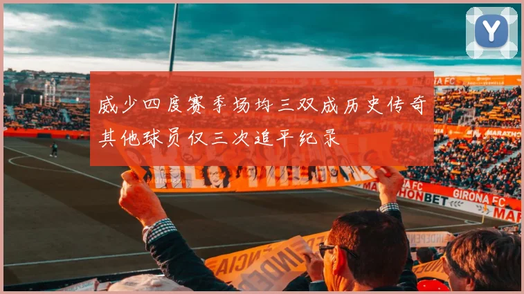 威少四度赛季场均三双成历史传奇其他球员仅三次追平纪录