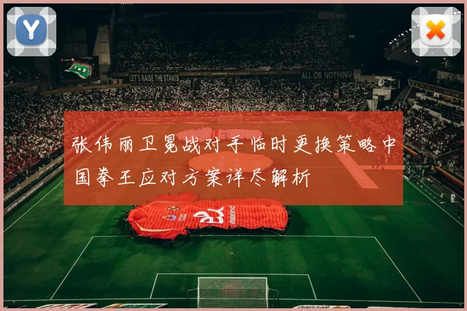 张伟丽卫冕战对手临时更换策略中国拳王应对方案详尽解析