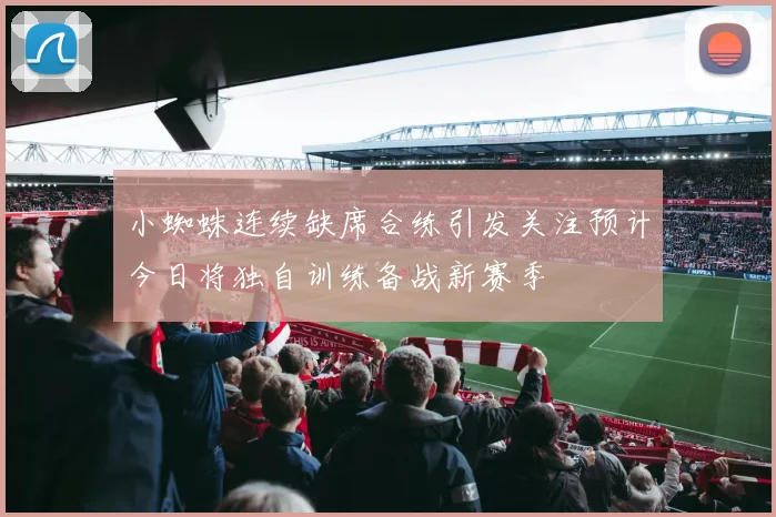 小蜘蛛连续缺席合练引发关注预计今日将独自训练备战新赛季