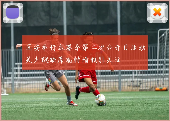 国安举行本赛季第二次公开日活动吴少聪缺席孔特请假引关注