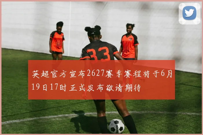 英超官方宣布2627赛季赛程将于6月19日17时正式发布敬请期待