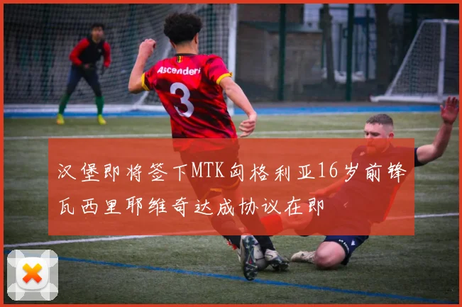 汉堡即将签下MTK匈格利亚16岁前锋瓦西里耶维奇达成协议在即