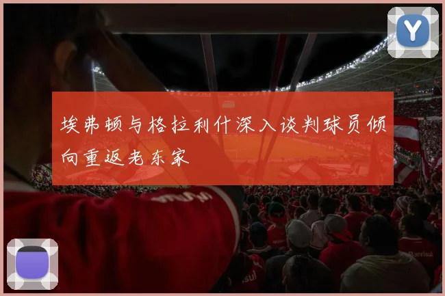 埃弗顿与格拉利什深入谈判球员倾向重返老东家