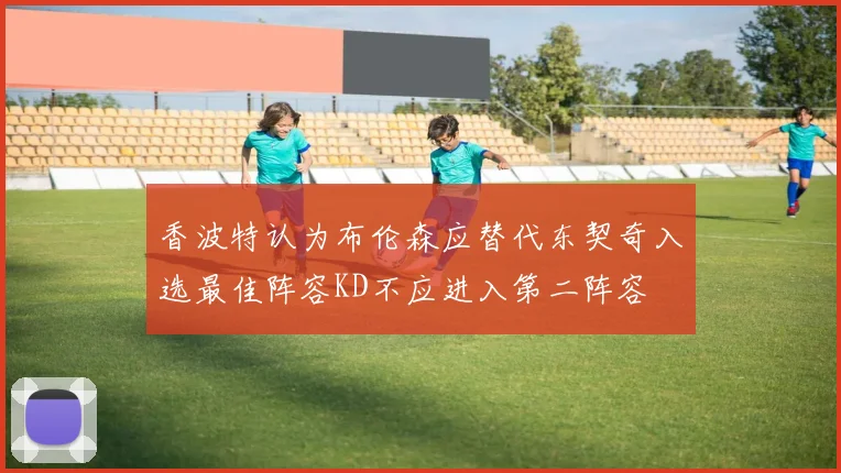 香波特认为布伦森应替代东契奇入选最佳阵容KD不应进入第二阵容