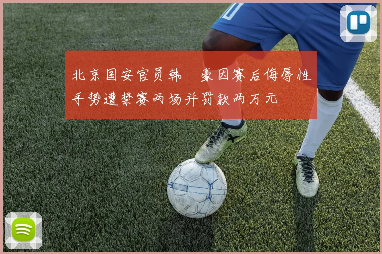 北京国安官员韩瑀豪因赛后侮辱性手势遭禁赛两场并罚款两万元