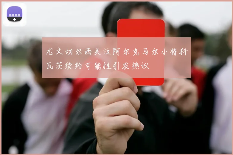 尤文切尔西关注阿尔克马尔小将科瓦茨续约可能性引发热议