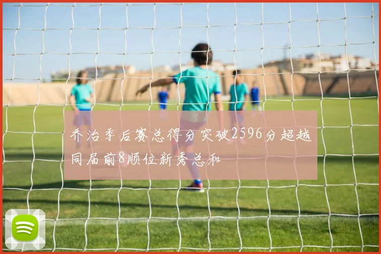 乔治季后赛总得分突破2596分超越同届前8顺位新秀总和