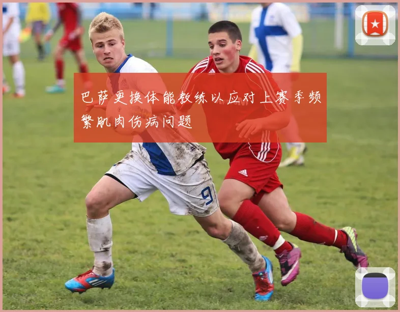 巴萨更换体能教练以应对上赛季频繁肌肉伤病问题
