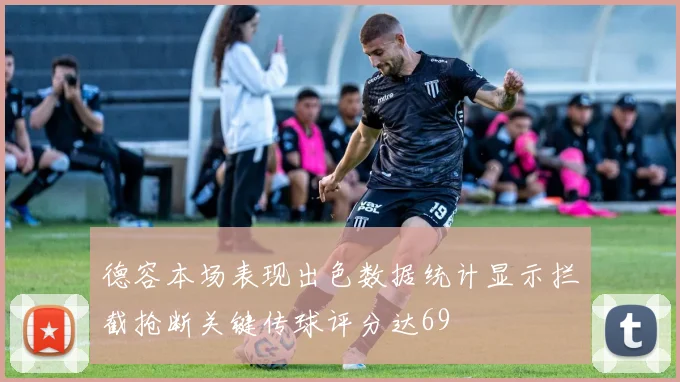 德容本场表现出色数据统计显示拦截抢断关键传球评分达69