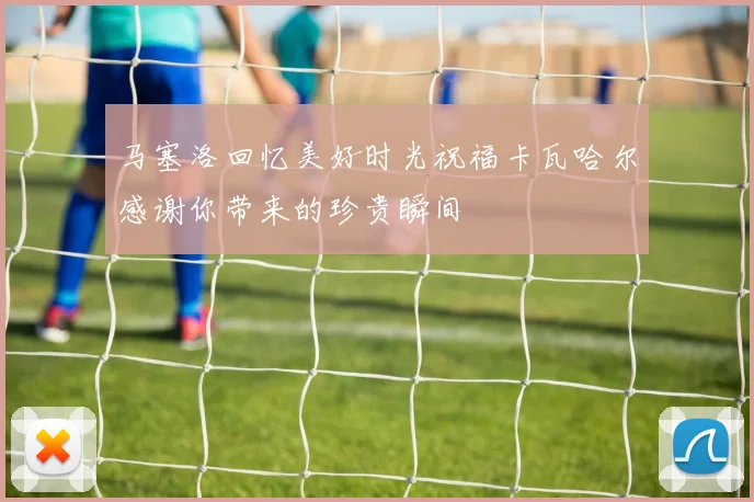 马塞洛回忆美好时光祝福卡瓦哈尔感谢你带来的珍贵瞬间